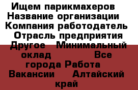 Ищем парикмахеров › Название организации ­ Компания-работодатель › Отрасль предприятия ­ Другое › Минимальный оклад ­ 20 000 - Все города Работа » Вакансии   . Алтайский край